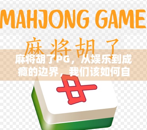 麻将胡了PG，从娱乐到成瘾的边界，我们该如何自控？