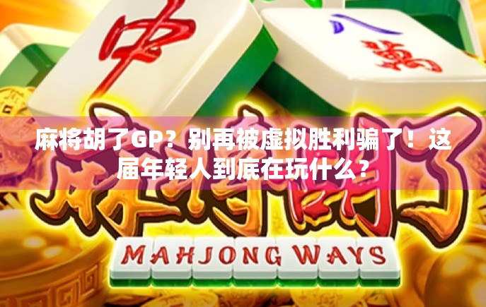 麻将胡了GP？别再被虚拟胜利骗了！这届年轻人到底在玩什么？