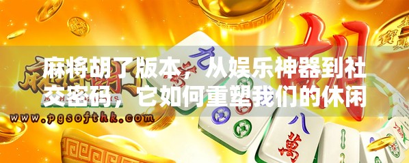 麻将胡了版本，从娱乐神器到社交密码，它如何重塑我们的休闲方式？