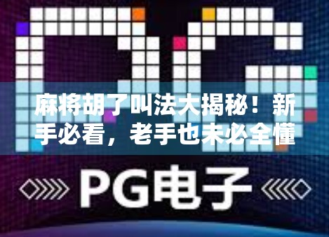 麻将胡了叫法大揭秘！新手必看，老手也未必全懂的行话与礼仪