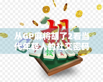 从GP麻将胡了2看当代年轻人的社交密码，一场游戏，两种人生