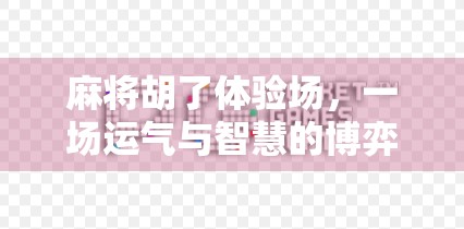 麻将胡了体验场，一场运气与智慧的博弈，年轻人为何越来越爱这门老手艺？