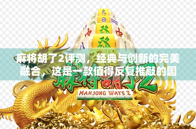 麻将胡了2评测，经典与创新的完美融合，这是一款值得反复推敲的国粹手游！