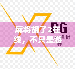 麻将胡了2在线，不只是游戏，更是社交与文化的沉浸式体验