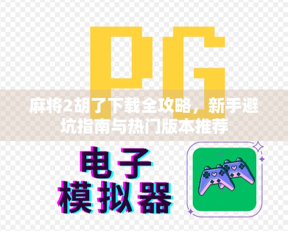 麻将2胡了下载全攻略，新手避坑指南与热门版本推荐