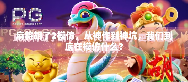 麻将胡了2模仿,从神作到神坑,我们到底在模仿什么? 麻将胡了2模仿,从神作到神坑,我们到底在模仿什么?