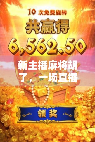 新主播麻将胡了，一场直播间的翻盘奇迹，背后藏着什么秘密？