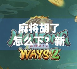 麻将胡了怎么下？新手必看！从胡牌到下桌的完整攻略，让你赢麻不尴尬！