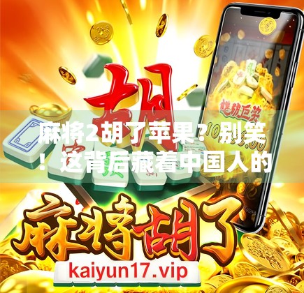麻将2胡了苹果？别笑！这背后藏着中国人的社交密码和生活哲学