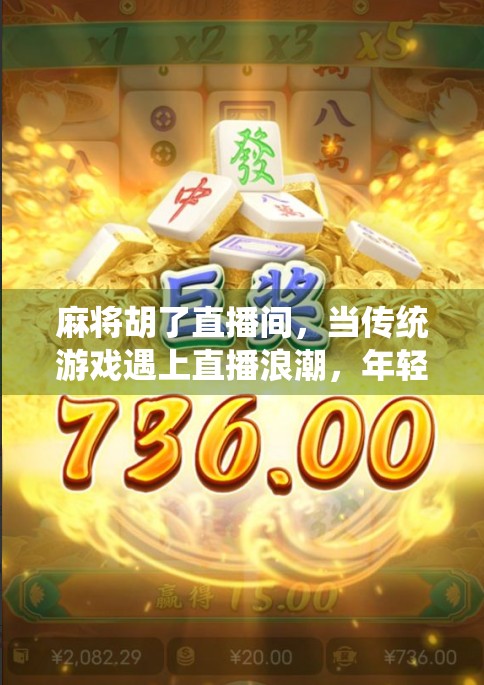 麻将胡了直播间，当传统游戏遇上直播浪潮，年轻人为何沉迷其中？