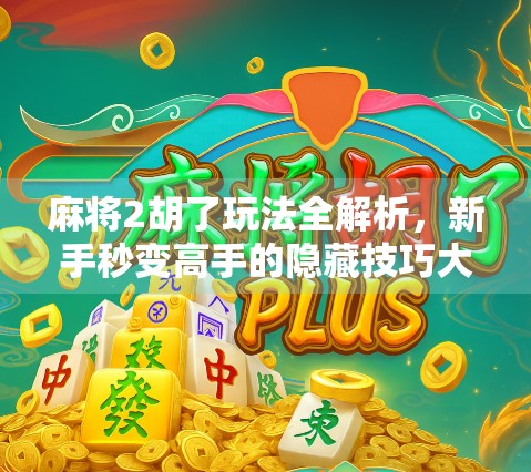 麻将2胡了玩法全解析，新手秒变高手的隐藏技巧大公开！
