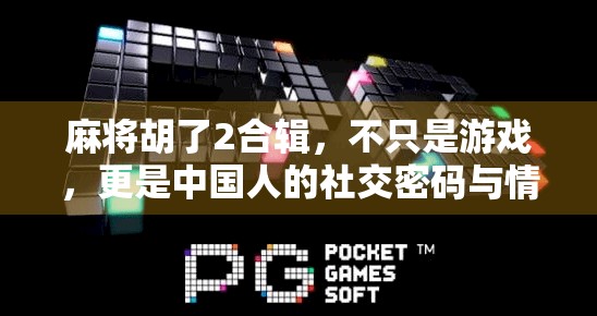 麻将胡了2合辑，不只是游戏，更是中国人的社交密码与情感纽带