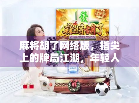 麻将胡了网络版，指尖上的牌局江湖，年轻人的新宠还是数字时代的精神鸦片？