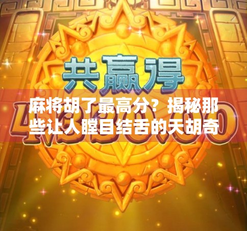 麻将胡了最高分？揭秘那些让人瞠目结舌的天胡奇迹！