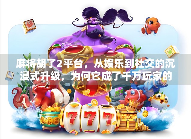 麻将胡了2平台，从娱乐到社交的沉浸式升级，为何它成了千万玩家的新宠？