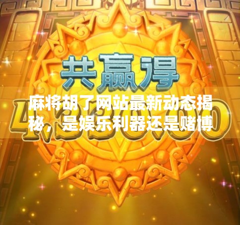 麻将胡了网站最新动态揭秘，是娱乐利器还是赌博陷阱？