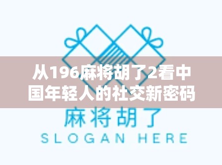 从196麻将胡了2看中国年轻人的社交新密码，虚拟牌桌上的情绪出口与身份认同