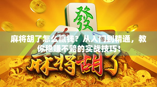 麻将胡了怎么赢钱？从入门到精通，教你稳赚不赔的实战技巧！