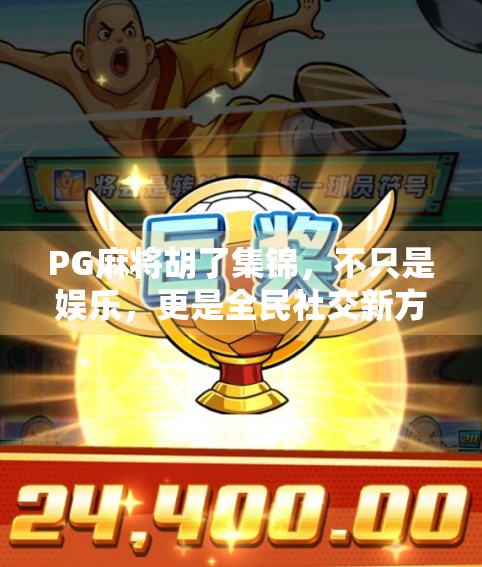 PG麻将胡了集锦，不只是娱乐，更是全民社交新方式！