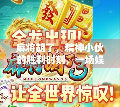 麻将胡了，精神小伙的胜利时刻，一场娱乐背后的青春狂欢与人生隐喻