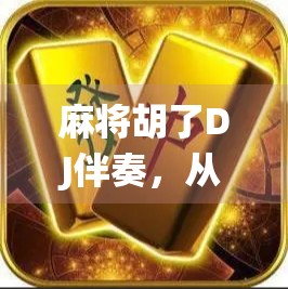 麻将胡了DJ伴奏，从传统游戏到电子节奏的奇妙融合