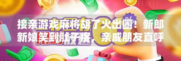 接亲游戏麻将胡了火出圈！新郎新娘笑到肚子疼，亲戚朋友直呼太会玩！