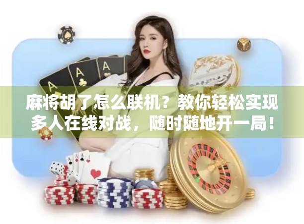 麻将胡了怎么联机？教你轻松实现多人在线对战，随时随地开一局！