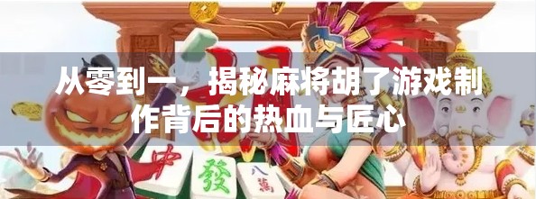 从零到一，揭秘麻将胡了游戏制作背后的热血与匠心