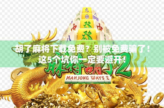 胡了麻将下载免费？别被免费骗了！这5个坑你一定要避开！