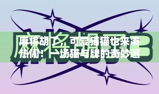 麻将胡了，可爱猫猫也来凑热闹！一场猫与牌的奇妙邂逅