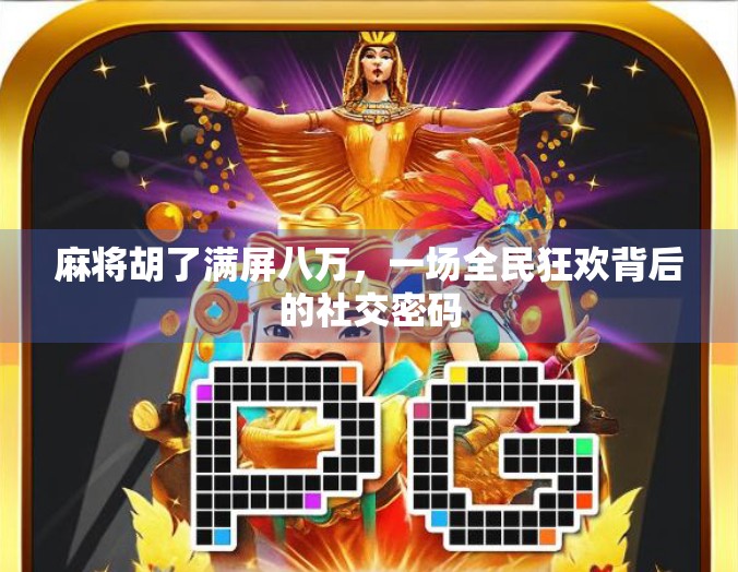 麻将胡了满屏八万，一场全民狂欢背后的社交密码