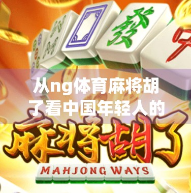 从ng体育麻将胡了看中国年轻人的社交新方式，娱乐、情绪与身份认同的三重奏