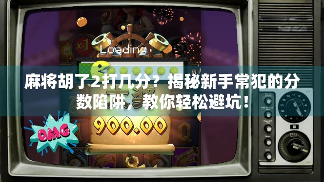 麻将胡了2打几分？揭秘新手常犯的分数陷阱，教你轻松避坑！